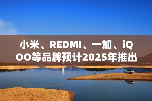 小米、REDMI、一加、iQOO等品牌预计2025年推出搭载7000mAh电池的全新机型 小米、REDMI、一加、iQOO等品牌预计2025年推出搭载7000mAh电池的全新机型