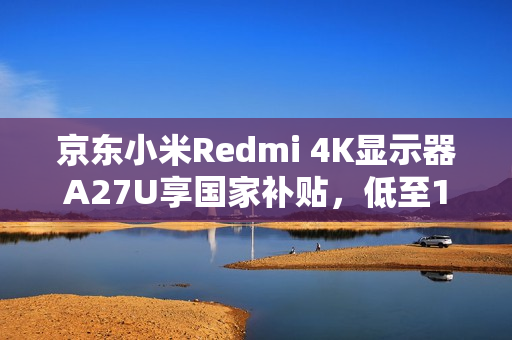 京东小米Redmi 4K显示器A27U享国家补贴，低至1096元！