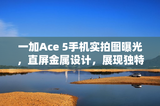 一加Ace 5手机实拍图曝光，直屏金属设计，展现独特魅力