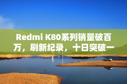 Redmi K80系列销量破百万，刷新纪录，十日突破一百万台大关！