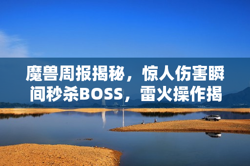 魔兽周报揭秘，惊人伤害瞬间秒杀BOSS，雷火操作揭秘及玩家超强攻略！