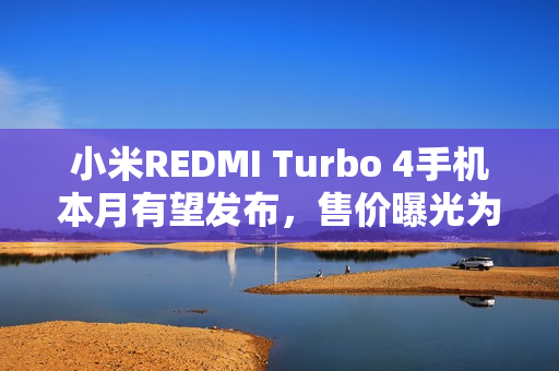 小米REDMI Turbo 4手机本月有望发布,售价曝光为1X99元 小米REDMI Turbo 4手机本月有望发布,售价曝光为1X99元
