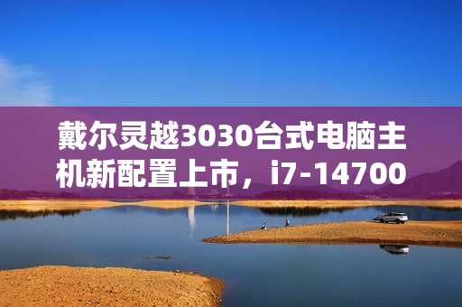 戴尔灵越3030台式电脑主机新配置上市，i7-14700F+RTX4060，售价9199元