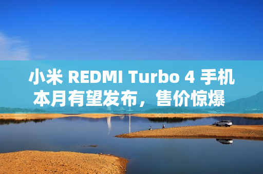 小米 REDMI Turbo 4 手机本月有望发布，售价惊爆 1X99 元！