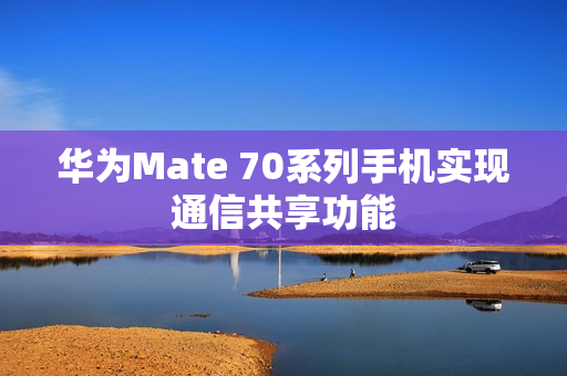 华为Mate 70系列手机实现通信共享功能