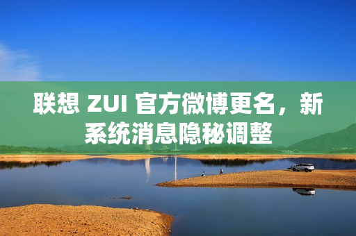 联想 ZUI 官方微博更名，新系统消息隐秘调整