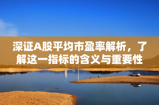 深证A股平均市盈率解析，了解这一指标的含义与重要性