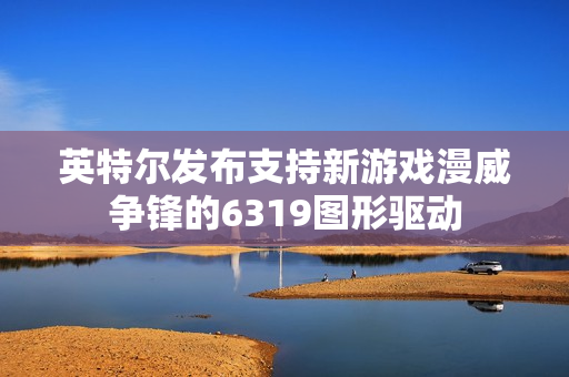 英特尔发布支持新游戏漫威争锋的6319图形驱动