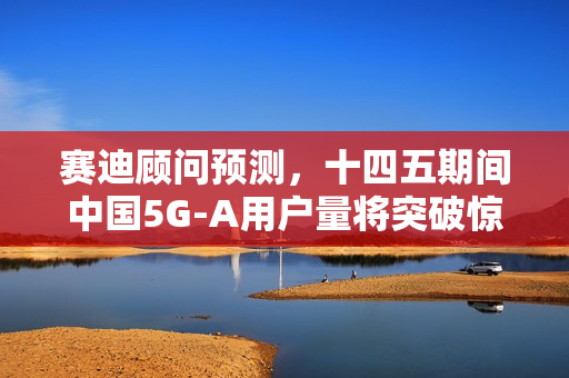 赛迪顾问预测，十四五期间中国5G-A用户量将突破惊人数字，占全球比例超过一半
