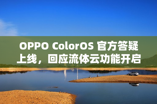 OPPO ColorOS 官方答疑上线，回应流体云功能开启及适配问题
