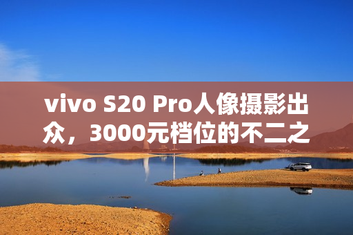 vivo S20 Pro人像摄影出众，3000元档位的不二之选