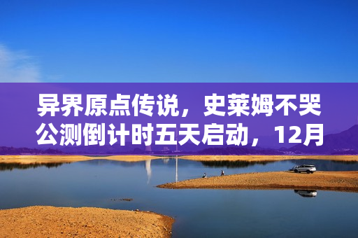 异界原点传说，史莱姆不哭公测倒计时五天启动，12月11日正式上线！