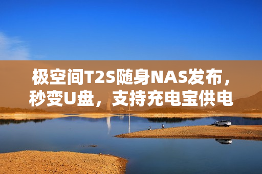 极空间T2S随身NAS发布,秒变U盘,支持充电宝供电,首发价2399元全新体验! 极空间T2S随身NAS发布,秒变U盘,支持充电宝供电,首发价2399元全新体验!