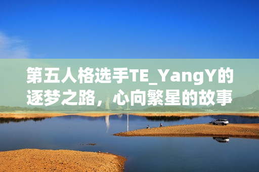 第五人格选手TE_YangY的逐梦之路，心向繁星的故事