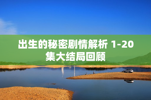 出生的秘密剧情解析 1-20集大结局回顾