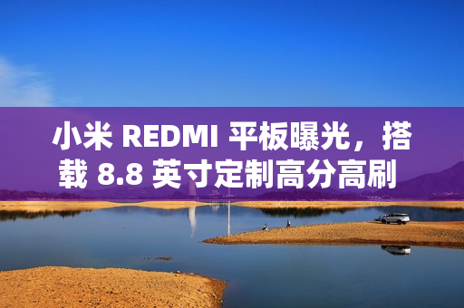小米 REDMI 平板曝光，搭载 8.8 英寸定制高分高刷 LCD 屏幕，搭载天玑 940 旗舰芯片