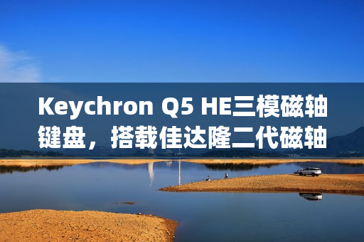 Keychron Q5 HE三模磁轴键盘，搭载佳达隆二代磁轴，实现精准快速体验
