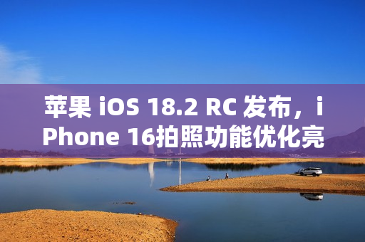 苹果 iOS 18.2 RC 发布，iPhone 16拍照功能优化亮相