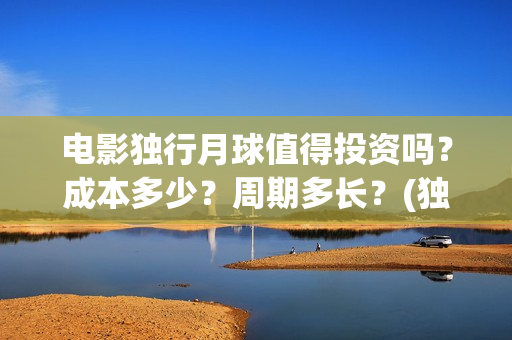 电影独行月球值得投资吗？成本多少？周期多长？(独行月球结局什么意思)