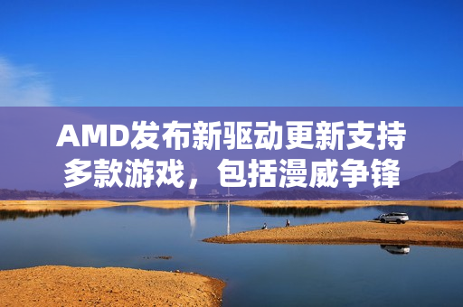 AMD发布新驱动更新支持多款游戏，包括漫威争锋