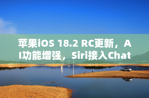 苹果iOS 18.2 RC更新，AI功能增强，Siri接入ChatGPT新功能