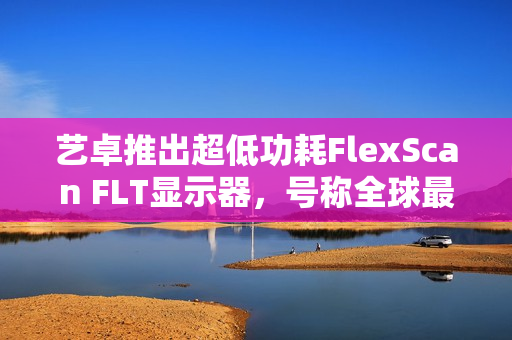 艺卓推出超低功耗FlexScan FLT显示器，号称全球最省电的23.8英寸1080P显示器