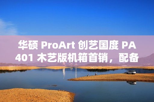 华硕 ProArt 创艺国度 PA401 木艺版机箱首销，配备双风扇仅售579元