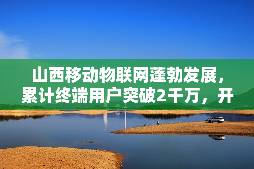 山西移动物联网蓬勃发展，累计终端用户突破2千万，开通5G基站助力轻量化应用发展