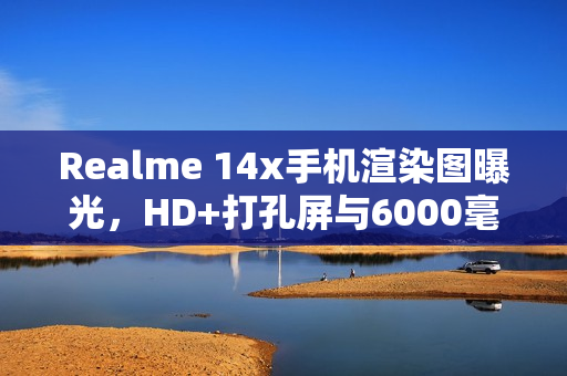 Realme 14x手机渲染图曝光，HD+打孔屏与6000毫安时电池升级规格揭秘