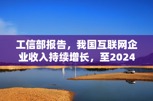 工信部报告，我国互联网企业收入持续增长，至2024年10月规模达14776亿元，同比增长2.3%