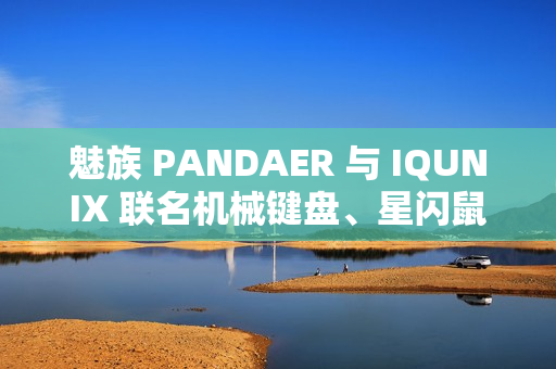 魅族 PANDAER 与 IQUNIX 联名机械键盘、星闪鼠标新品发布，价格 599~899 元