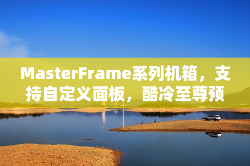 MasterFrame系列机箱，支持自定义面板，酷冷至尊预热重磅来袭！