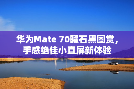 华为Mate 70曜石黑图赏，手感绝佳小直屏新体验