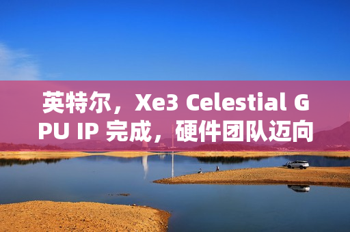 英特尔，Xe3 Celestial GPU IP 完成，硬件团队迈向下一步工作