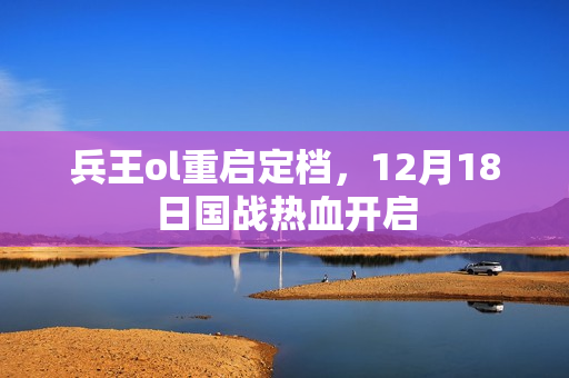 兵王ol重启定档，12月18日国战热血开启