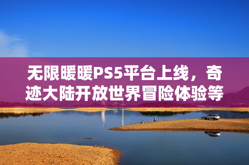 无限暖暖PS5平台上线，奇迹大陆开放世界冒险体验等你来探