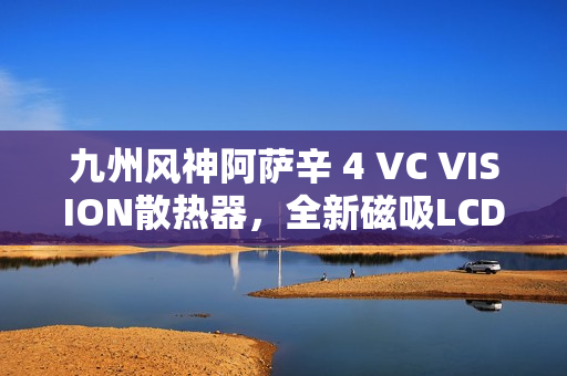 九州风神阿萨辛 4 VC VISION散热器，全新磁吸LCD屏，首发价899元亮相