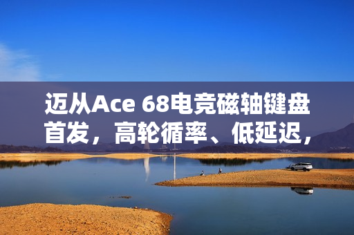 迈从Ace 68电竞磁轴键盘首发，高轮循率、低延迟，价格亲民