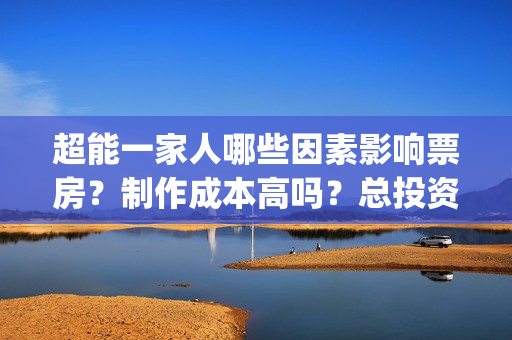 超能一家人哪些因素影响票房？制作成本高吗？总投资有多少？(超能一家人主演)