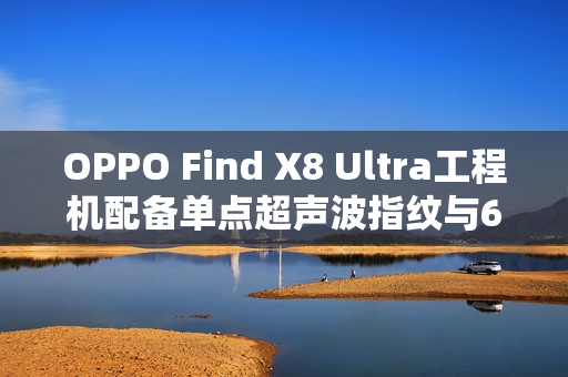 OPPO Find X8 Ultra工程机配备单点超声波指纹与6K硅电池，新一代旗舰手机重磅曝光