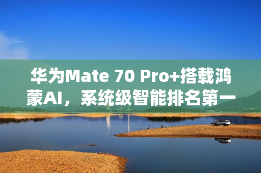 华为Mate 70 Pro+搭载鸿蒙AI，系统级智能排名第一！