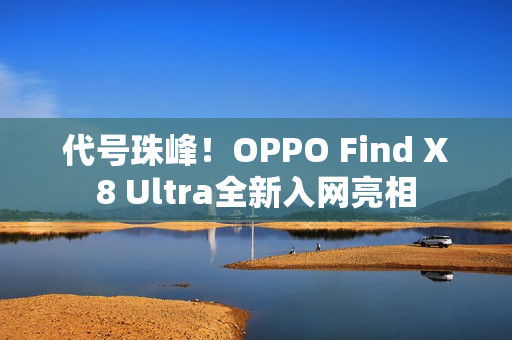 代号珠峰！OPPO Find X8 Ultra全新入网亮相