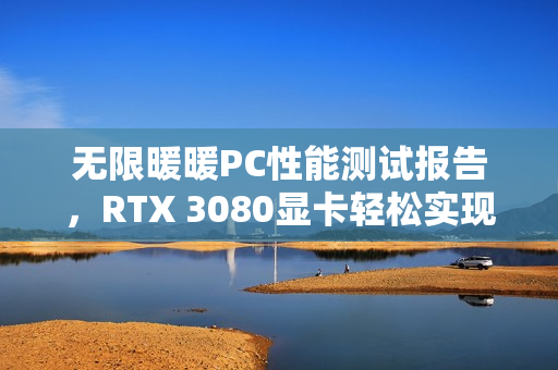 无限暖暖PC性能测试报告，RTX 3080显卡轻松实现4K分辨率60帧流畅体验