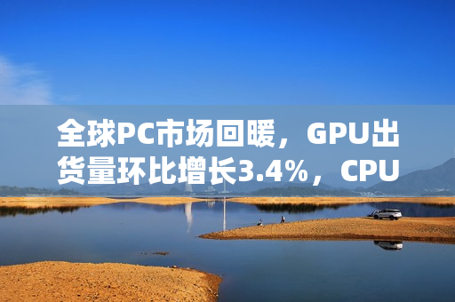 全球PC市场回暖，GPU出货量环比增长3.4%，CPU出货量环比增长达12%