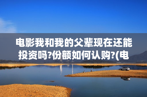 电影我和我的父辈现在还能投资吗?份额如何认购?(电影我和我的父辈简介)