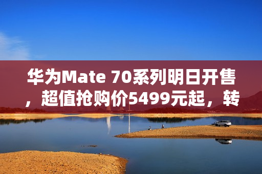 华为Mate 70系列明日开售，超值抢购价5499元起，转手利润近千元！