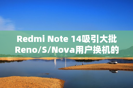 Redmi Note 14吸引大批Reno/S/Nova用户换机的背后原因揭秘