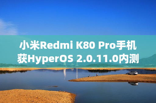小米Redmi K80 Pro手机获HyperOS 2.0.11.0内测更新，MIHC编解码技术加持