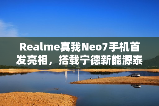 Realme真我Neo7手机首发亮相，搭载宁德新能源泰坦电池，续航突破7000mAh