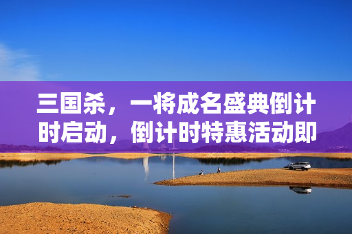 三国杀，一将成名盛典倒计时启动，倒计时特惠活动即将开启！